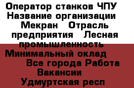 Оператор станков ЧПУ › Название организации ­ Мекран › Отрасль предприятия ­ Лесная промышленность › Минимальный оклад ­ 50 000 - Все города Работа » Вакансии   . Удмуртская респ.,Сарапул г.